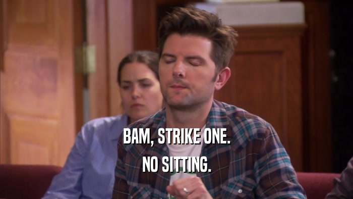 BAM, STRIKE ONE. NO SITTING. 