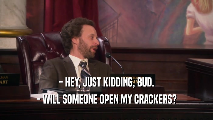 - HEY, JUST KIDDING, BUD. - WILL SOMEONE OPEN MY CRACKERS? 