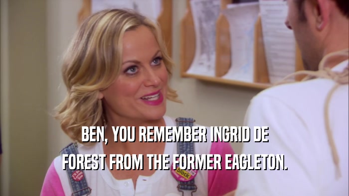 BEN, YOU REMEMBER INGRID DE FOREST FROM THE FORMER EAGLETON. 