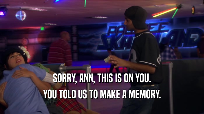 SORRY, ANN, THIS IS ON YOU. YOU TOLD US TO MAKE A MEMORY. 