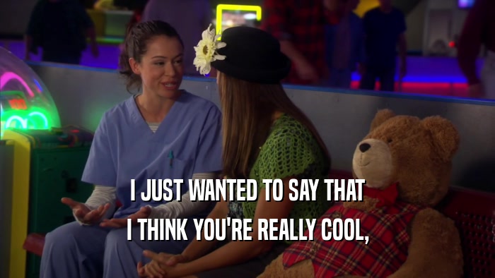 I JUST WANTED TO SAY THAT I THINK YOU'RE REALLY COOL, 