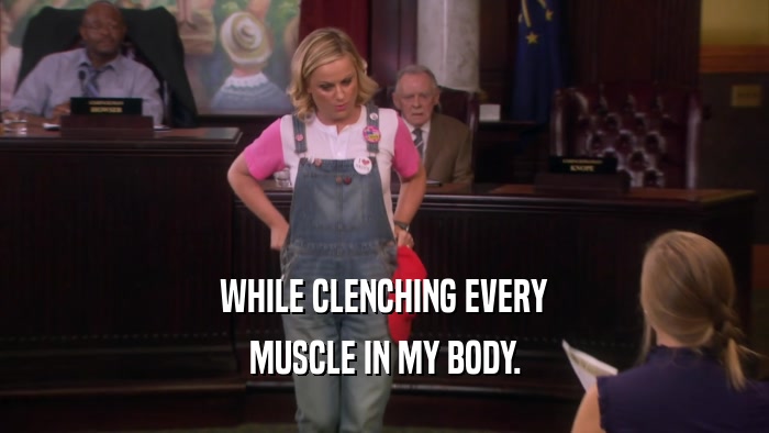 WHILE CLENCHING EVERY MUSCLE IN MY BODY. 