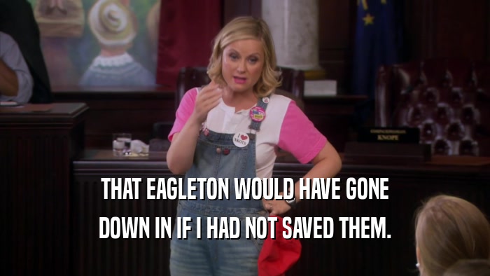 THAT EAGLETON WOULD HAVE GONE DOWN IN IF I HAD NOT SAVED THEM. 