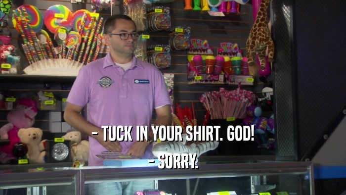 - TUCK IN YOUR SHIRT. GOD! - SORRY. 