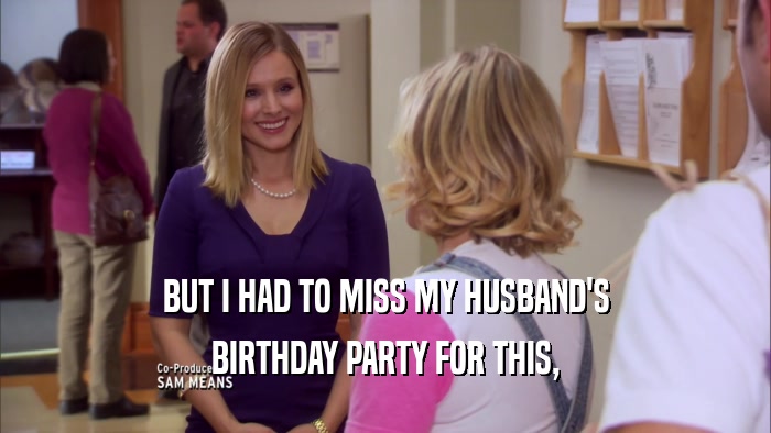 BUT I HAD TO MISS MY HUSBAND'S BIRTHDAY PARTY FOR THIS, 