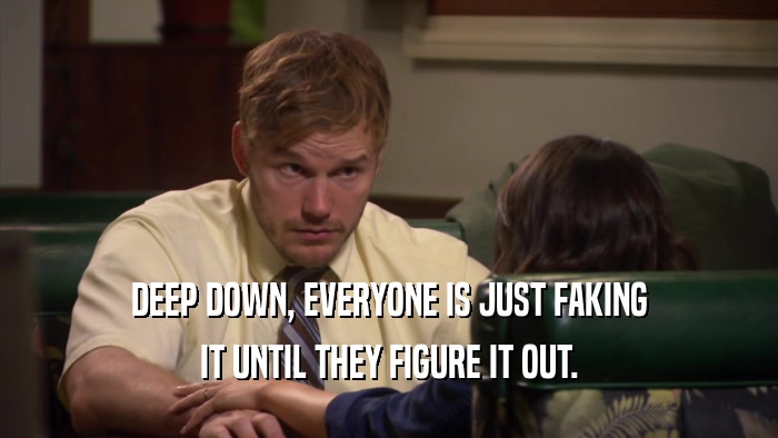 DEEP DOWN, EVERYONE IS JUST FAKING IT UNTIL THEY FIGURE IT OUT. 