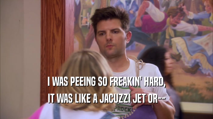 I WAS PEEING SO FREAKIN' HARD, IT WAS LIKE A JACUZZI JET OR-- 
