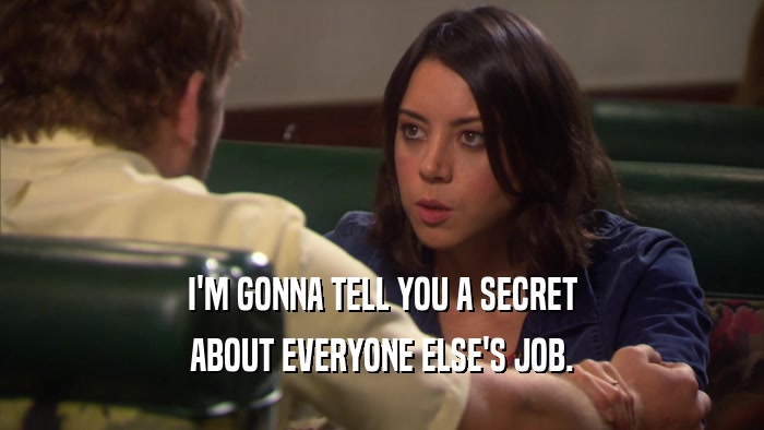 I'M GONNA TELL YOU A SECRET ABOUT EVERYONE ELSE'S JOB. 