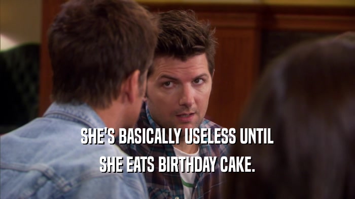 SHE'S BASICALLY USELESS UNTIL SHE EATS BIRTHDAY CAKE. 