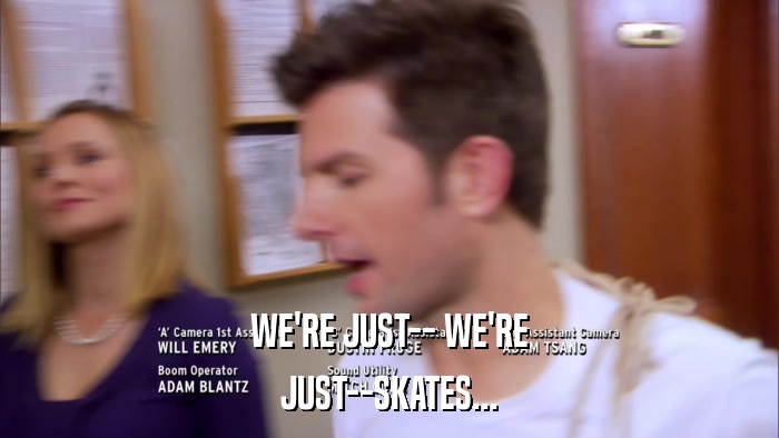 WE'RE JUST-- WE'RE JUST--SKATES... 