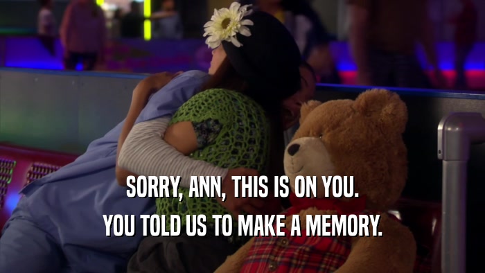 SORRY, ANN, THIS IS ON YOU. YOU TOLD US TO MAKE A MEMORY. 