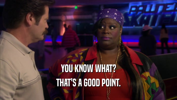 YOU KNOW WHAT? THAT'S A GOOD POINT. 