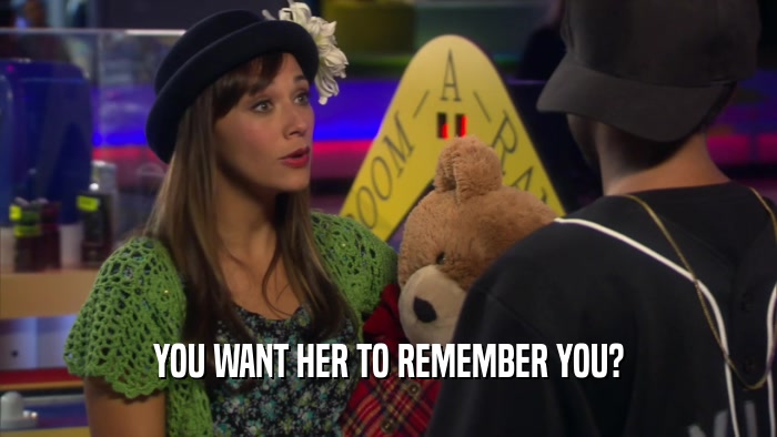 YOU WANT HER TO REMEMBER YOU?  