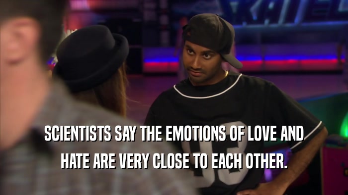 SCIENTISTS SAY THE EMOTIONS OF LOVE AND HATE ARE VERY CLOSE TO EACH OTHER. 