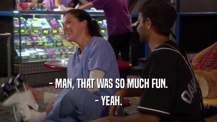 - MAN, THAT WAS SO MUCH FUN. - YEAH. 
