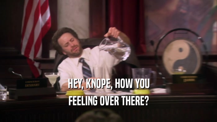 HEY, KNOPE, HOW YOU FEELING OVER THERE? 