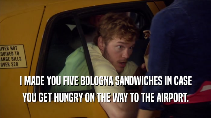 I MADE YOU FIVE BOLOGNA SANDWICHES IN CASE YOU GET HUNGRY ON THE WAY TO THE AIRPORT. 