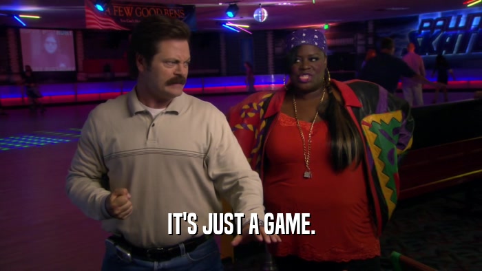 IT'S JUST A GAME.  