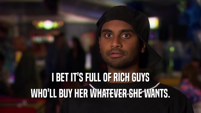 I BET IT'S FULL OF RICH GUYS WHO'LL BUY HER WHATEVER SHE WANTS. 