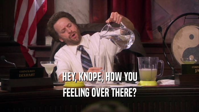 HEY, KNOPE, HOW YOU FEELING OVER THERE? 