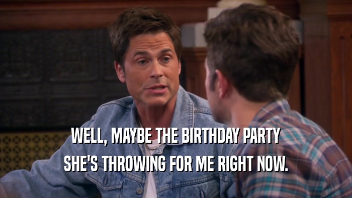 WELL, MAYBE THE BIRTHDAY PARTY SHE'S THROWING FOR ME RIGHT NOW. 