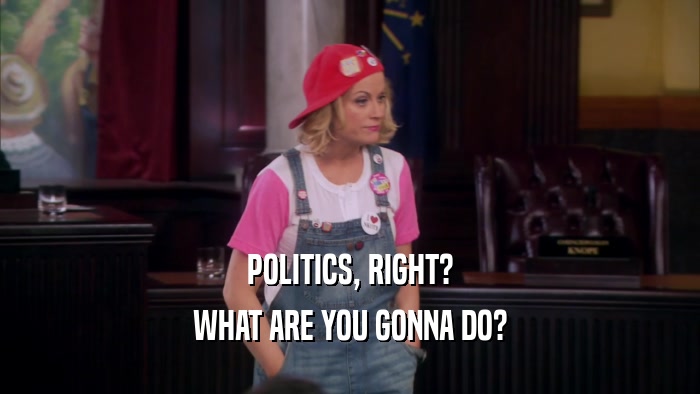 POLITICS, RIGHT? WHAT ARE YOU GONNA DO? 