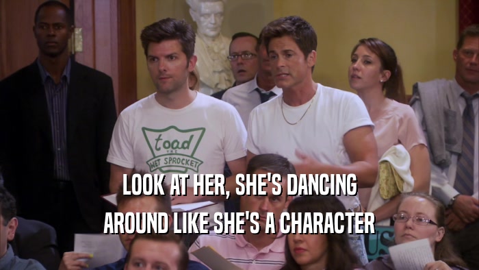 LOOK AT HER, SHE'S DANCING AROUND LIKE SHE'S A CHARACTER 