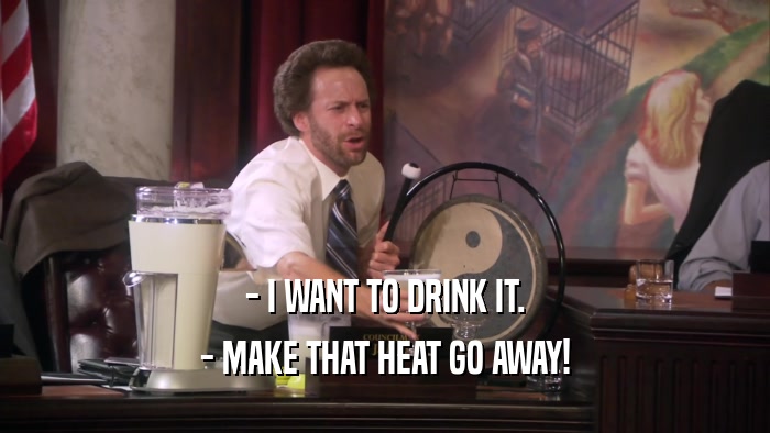 - I WANT TO DRINK IT. - MAKE THAT HEAT GO AWAY! 