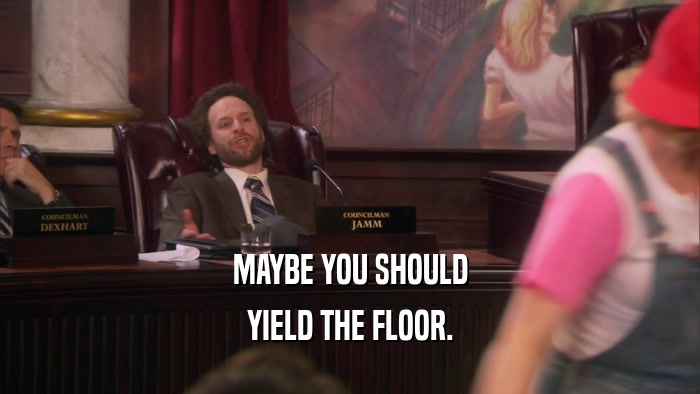 MAYBE YOU SHOULD YIELD THE FLOOR. 