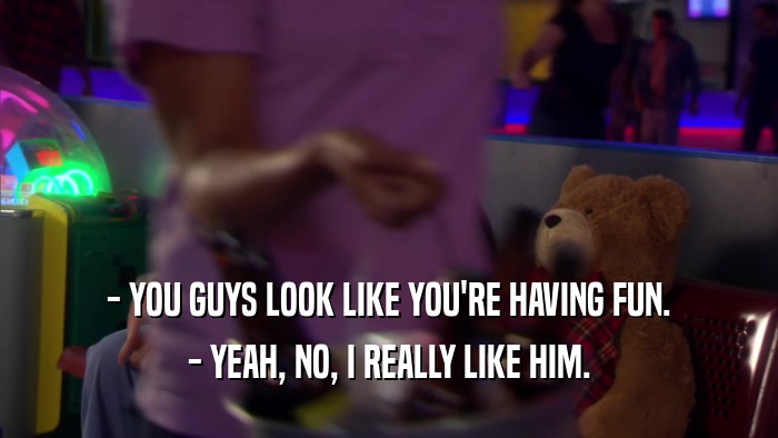 - YOU GUYS LOOK LIKE YOU'RE HAVING FUN. - YEAH, NO, I REALLY LIKE HIM. 