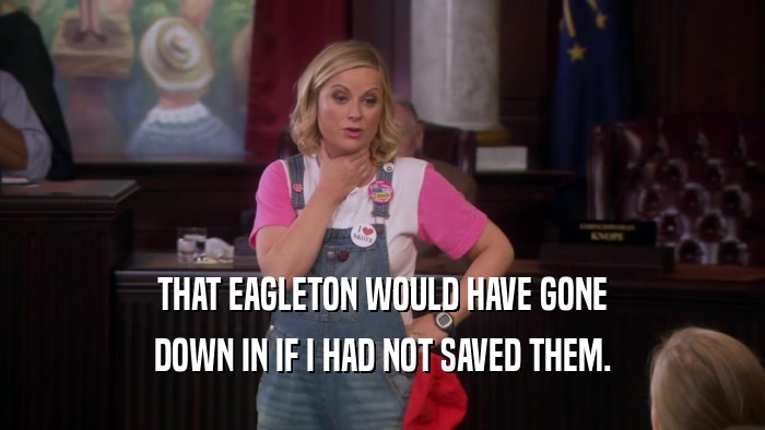 THAT EAGLETON WOULD HAVE GONE DOWN IN IF I HAD NOT SAVED THEM. 