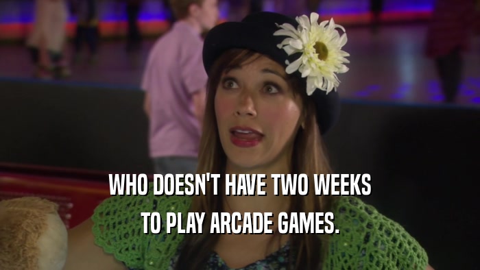 WHO DOESN'T HAVE TWO WEEKS TO PLAY ARCADE GAMES. 