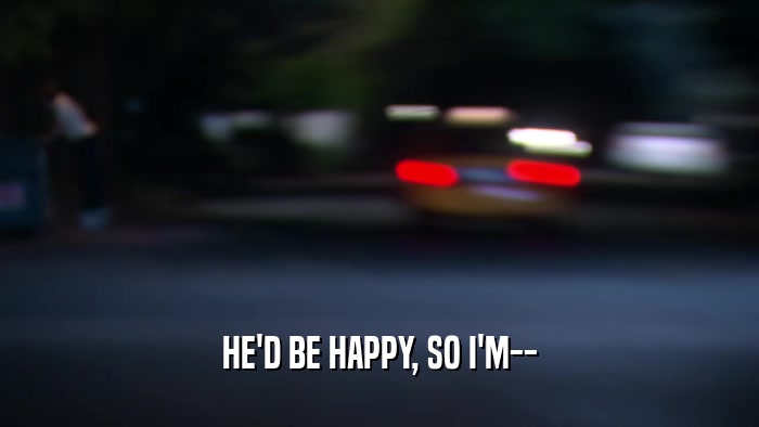 HE'D BE HAPPY, SO I'M--  