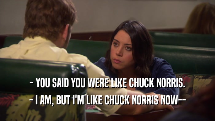 - YOU SAID YOU WERE LIKE CHUCK NORRIS. - I AM, BUT I'M LIKE CHUCK NORRIS NOW-- 
