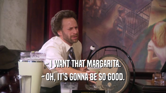 - I WANT THAT MARGARITA. - OH, IT'S GONNA BE SO GOOD. 
