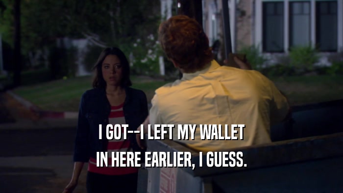 I GOT--I LEFT MY WALLET IN HERE EARLIER, I GUESS. 