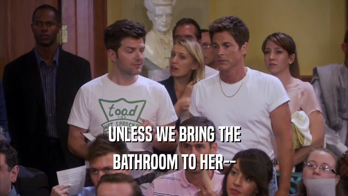 UNLESS WE BRING THE BATHROOM TO HER-- 