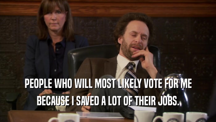 PEOPLE WHO WILL MOST LIKELY VOTE FOR ME
 BECAUSE I SAVED A LOT OF THEIR JOBS.
 