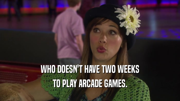 WHO DOESN'T HAVE TWO WEEKS TO PLAY ARCADE GAMES. 