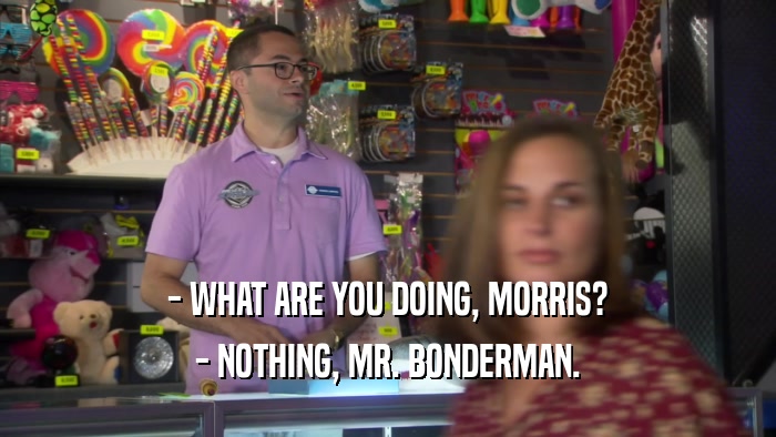- WHAT ARE YOU DOING, MORRIS? - NOTHING, MR. BONDERMAN. 