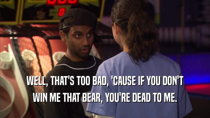 WELL, THAT'S TOO BAD, 'CAUSE IF YOU DON'T WIN ME THAT BEAR, YOU'RE DEAD TO ME. 