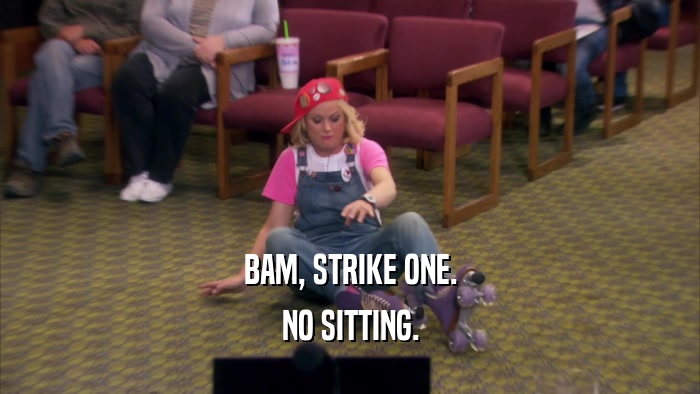 BAM, STRIKE ONE. NO SITTING. 