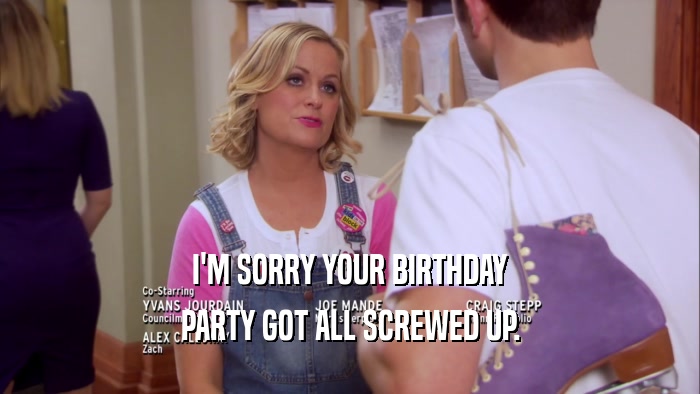 I'M SORRY YOUR BIRTHDAY PARTY GOT ALL SCREWED UP. 