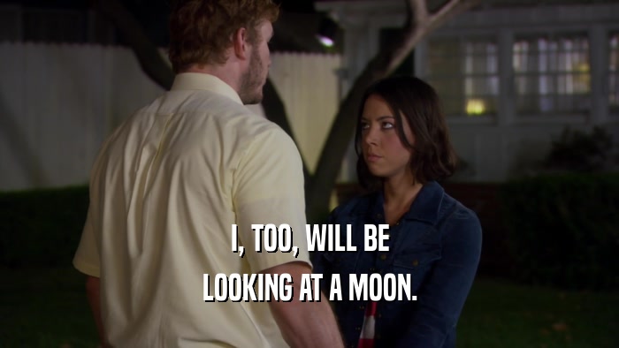 I, TOO, WILL BE LOOKING AT A MOON. 