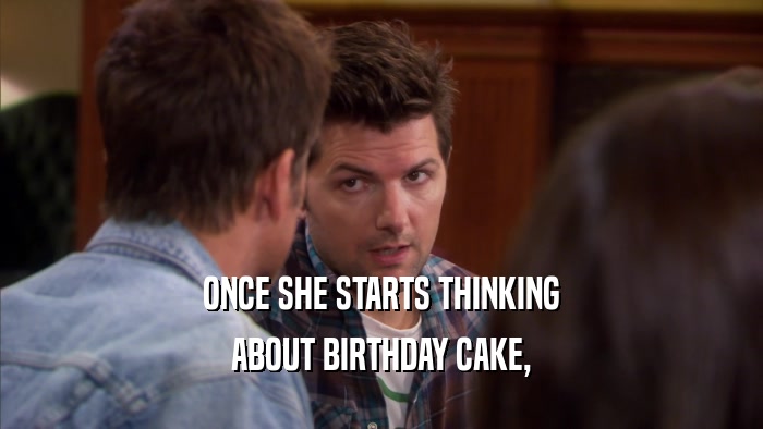 ONCE SHE STARTS THINKING ABOUT BIRTHDAY CAKE, 