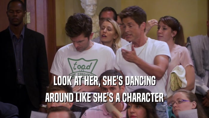 LOOK AT HER, SHE'S DANCING AROUND LIKE SHE'S A CHARACTER 