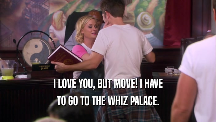 I LOVE YOU, BUT MOVE! I HAVE
 TO GO TO THE WHIZ PALACE.
 