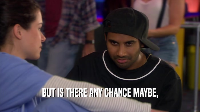 BUT IS THERE ANY CHANCE MAYBE,  