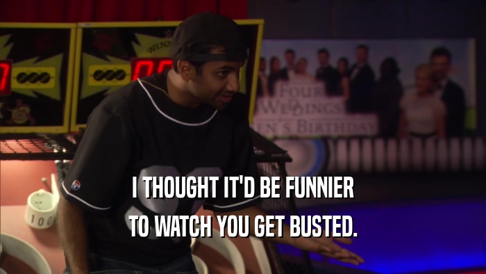 I THOUGHT IT'D BE FUNNIER TO WATCH YOU GET BUSTED. 