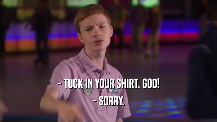 - TUCK IN YOUR SHIRT. GOD! - SORRY. 